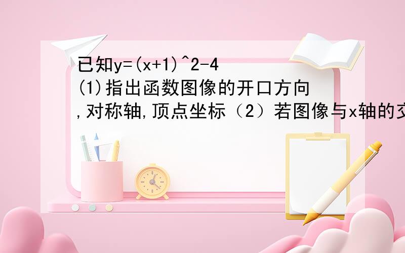 已知y=(x+1)^2-4 (1)指出函数图像的开口方向,对称轴,顶点坐标（2）若图像与x轴的交点为A.B,与y轴的交点为C,求△ABC的面积；（3）指出该函数的最值和增减性；（4）若将该抛物线先向右平移2个