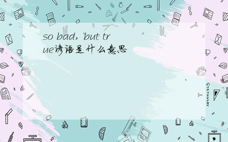 so bad, but true谚语是什么意思