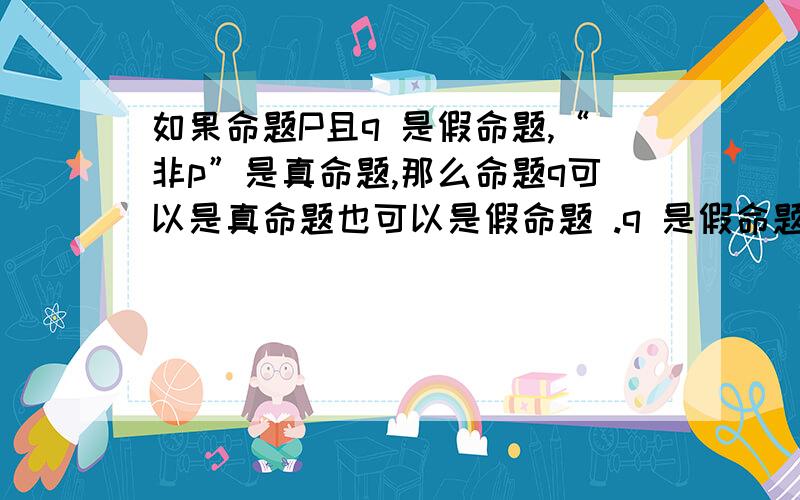 如果命题P且q 是假命题,“非p”是真命题,那么命题q可以是真命题也可以是假命题 .q 是假命题的情况~