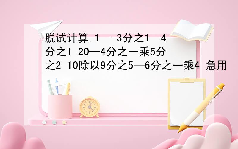 脱试计算.1— 3分之1—4分之1 20—4分之一乘5分之2 10除以9分之5—6分之一乘4 急用