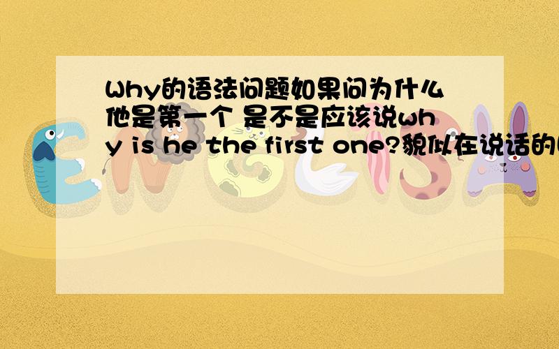 Why的语法问题如果问为什么他是第一个 是不是应该说why is he the first one?貌似在说话的时候经常会省略be动词 比如why u go there,这样是错的对吧~另外什么时候该用助动词什么时候该用be动词呢?