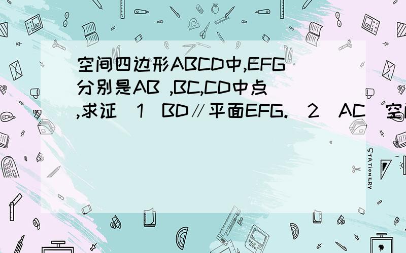 空间四边形ABCD中,EFG分别是AB ,BC,CD中点,求证（1）BD∥平面EFG.（2）AC　空间四边形ABCD中,EFG分别是AB ,BC,CD中点,求证（1）BD∥平面EFG.（2）AC∥平面EFG