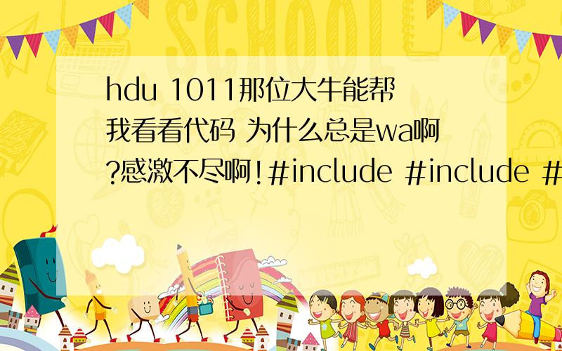 hdu 1011那位大牛能帮我看看代码 为什么总是wa啊?感激不尽啊!#include #include #include #include using namespace std;long n,m;long a[101],b[101],l[101],r[101],f[101][101];long work(long,long);long work(long x,long y){long i,j;if ((x