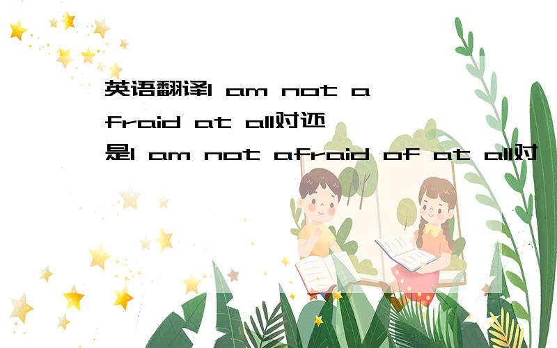 英语翻译I am not afraid at all对还是I am not afraid of at all对