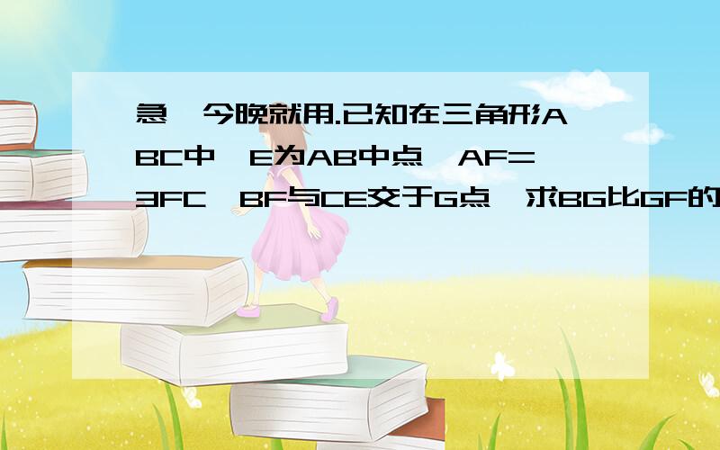 急,今晚就用.已知在三角形ABC中,E为AB中点,AF=3FC,BF与CE交于G点,求BG比GF的值