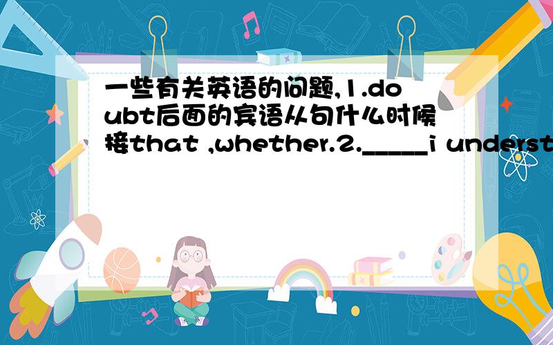 一些有关英语的问题,1.doubt后面的宾语从句什么时候接that ,whether.2._____i understand what you say ,i cannot agree with you.A.when B.while 正确答案选B,为什么呢3.the scientists are confused as to ___they should call the ani