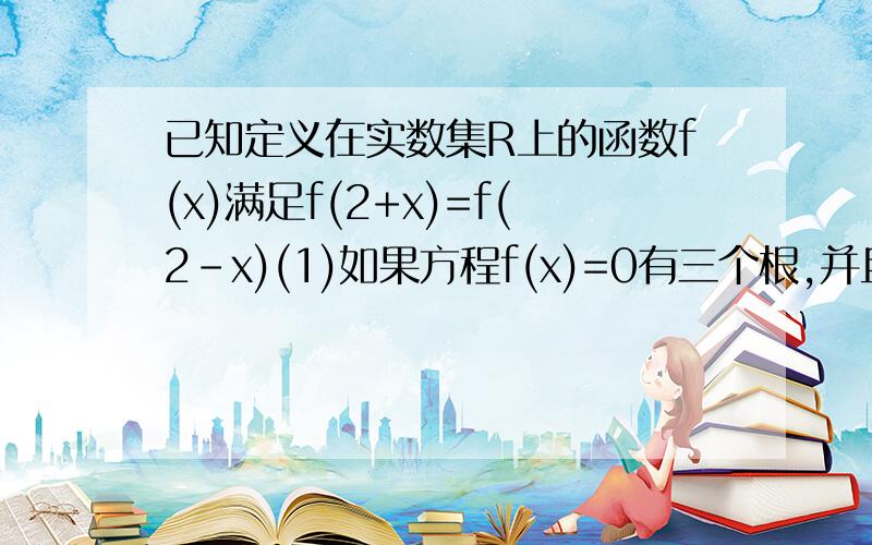 已知定义在实数集R上的函数f(x)满足f(2+x)=f(2-x)(1)如果方程f(x)=0有三个根,并且已知的x=0是方程的一个根,求方程的另外两个根.（2）如果函数y=f(x)满足f(-x)=f(x),并且当x∈[0,2]时,f(x)=2x-1,求出函数