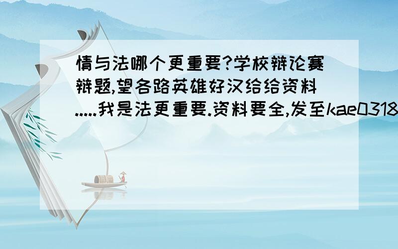 情与法哪个更重要?学校辩论赛辩题,望各路英雄好汉给给资料.....我是法更重要.资料要全,发至kae0318@163.com 不胜受恩感激啊...