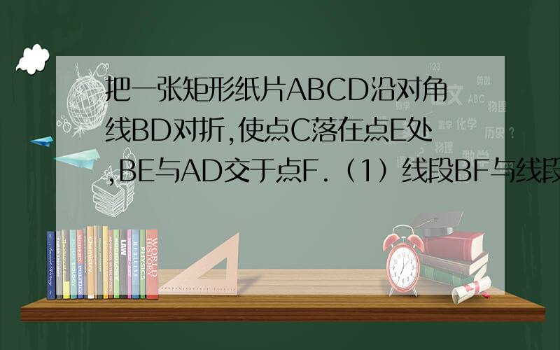 把一张矩形纸片ABCD沿对角线BD对折,使点C落在点E处,BE与AD交于点F.（1）线段BF与线段DF相等吗?请说明理由.（2）是判断四边形BGDF的形状,并说明理由.（3）若AB=4,AD=8,在（1）（2）的条件下,求线