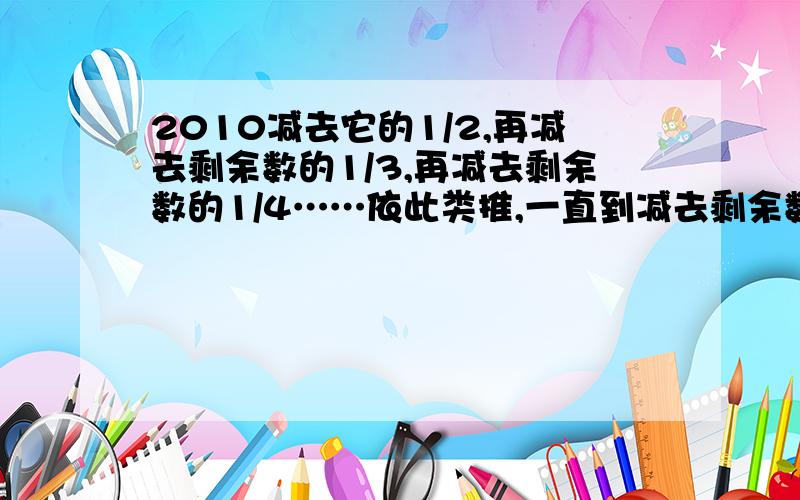 2010减去它的1/2,再减去剩余数的1/3,再减去剩余数的1/4……依此类推,一直到减去剩余数的1/2010,问最后剩余数是多少?