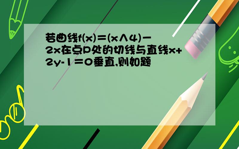 若曲线f(x)＝(x∧4)－2x在点P处的切线与直线x+2y-1＝0垂直,则如题