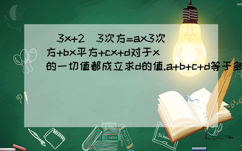 （3x+2)3次方=ax3次方+bx平方+cx+d对于x的一切值都成立求d的值.a+b+c+d等于多少?能否列式详细告知