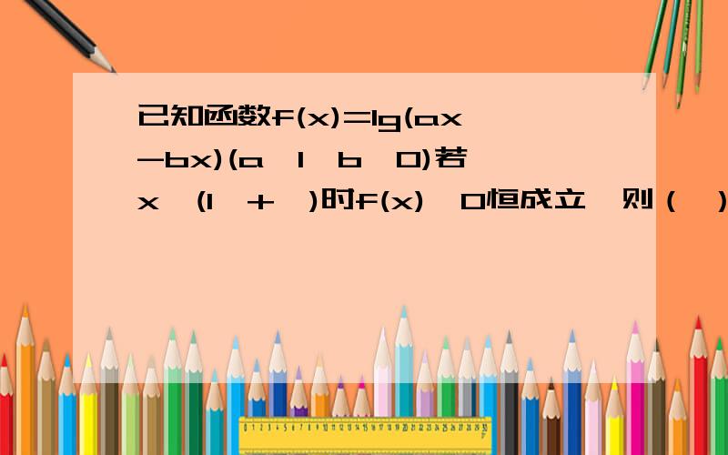 已知函数f(x)=lg(ax-bx)(a>1>b>0)若x∈(1,+∞)时f(x)>0恒成立,则（ ）A.a-b>1 B.a-b≥1 C.a-b1>b>0)若x∈(1,+∞)时f(x)>0恒成立，则（ ）