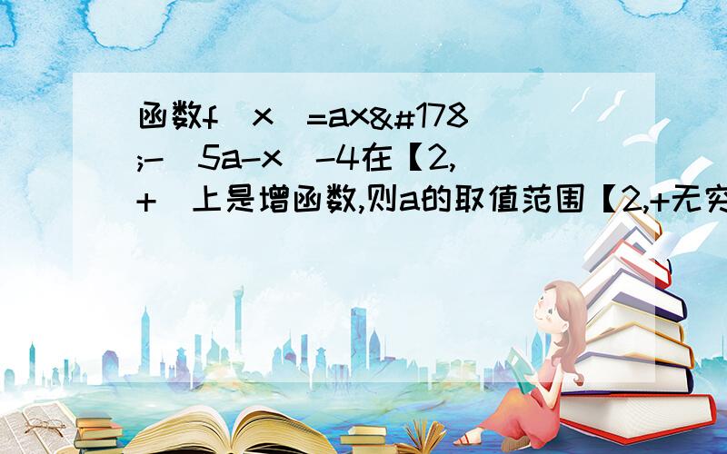 函数f(x)=ax²-(5a-x)-4在【2,+）上是增函数,则a的取值范围【2,+无穷）