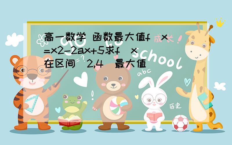 高一数学 函数最大值f(x)=x2-2ax+5求f(x)在区间[2,4]最大值