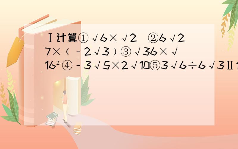 Ⅰ计算①√6×√2　②6√27×﹙﹣2√3﹚③√36×√16²④﹣3√5×2√10⑤3√6÷6√3Ⅱ化简①√9分之64②√72③√36×256