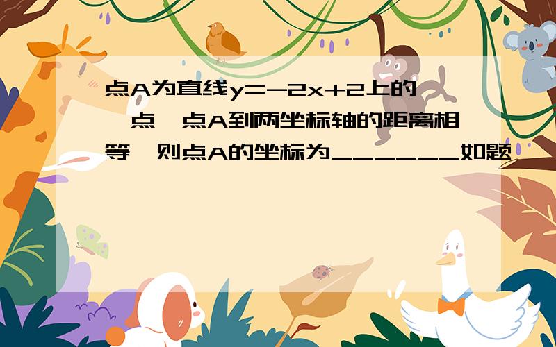 点A为直线y=-2x+2上的一点,点A到两坐标轴的距离相等,则点A的坐标为______如题