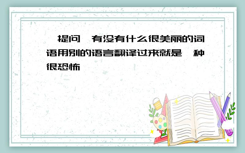 【提问】有没有什么很美丽的词语用别的语言翻译过来就是一种很恐怖