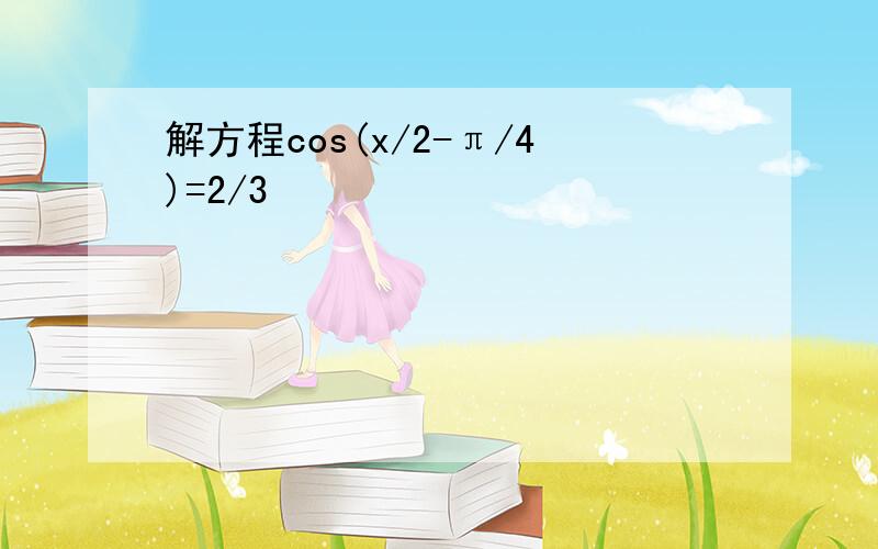 解方程cos(x/2-π/4)=2/3