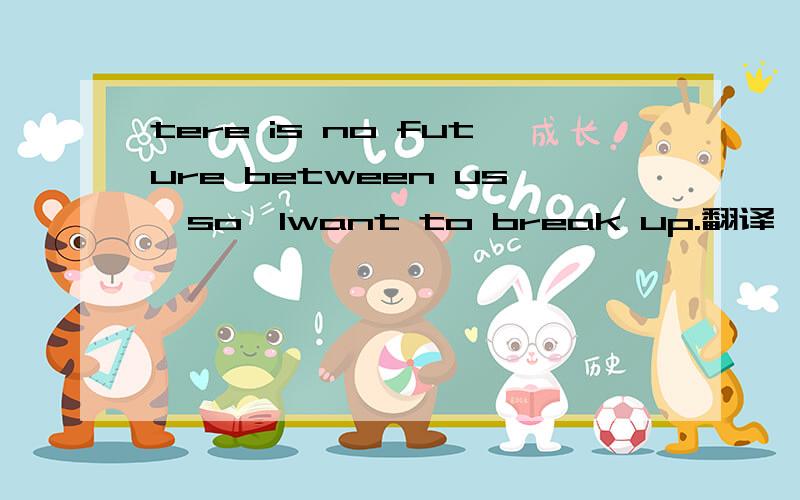 tere is no future between us,so,Iwant to break up.翻译