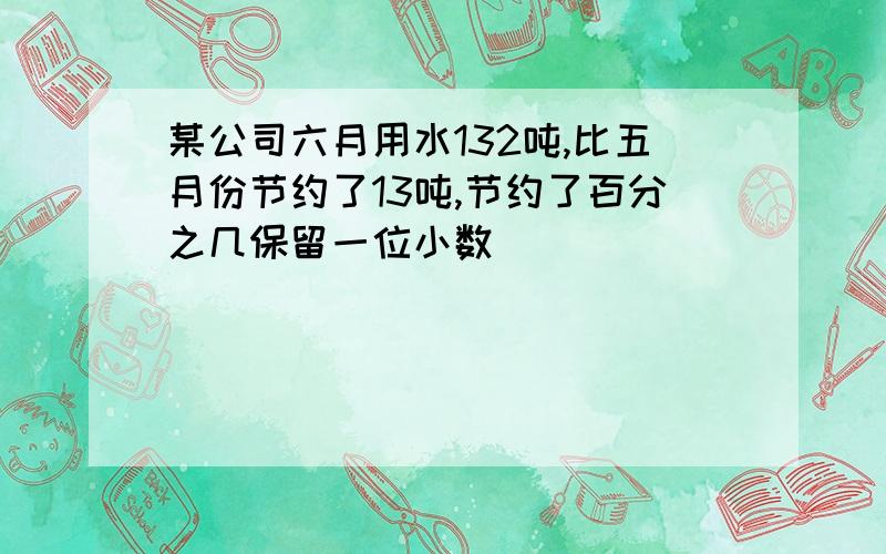 某公司六月用水132吨,比五月份节约了13吨,节约了百分之几保留一位小数