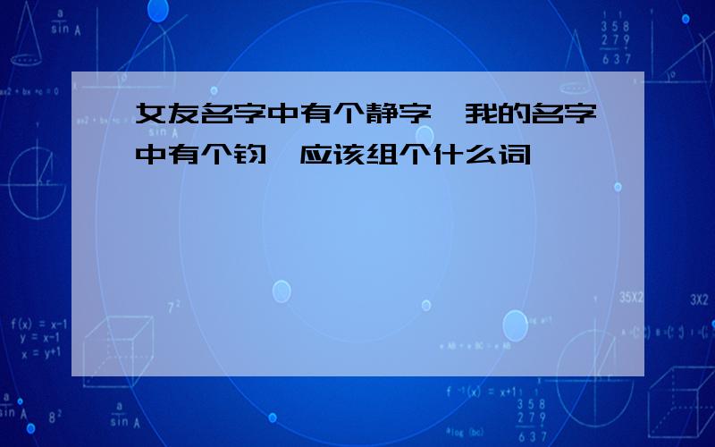 女友名字中有个静字,我的名字中有个钧,应该组个什么词