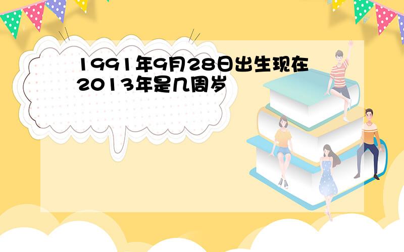 1991年9月28日出生现在2013年是几周岁