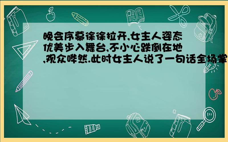 晚会序幕徐徐拉开,女主人姿态优美步入舞台,不小心跌倒在地,观众哗然.此时女主人说了一句话全场掌声四起女主人说了一句什么话