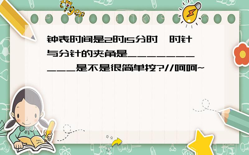 钟表时间是2时15分时,时针与分针的夹角是__________是不是很简单挖?//呵呵~