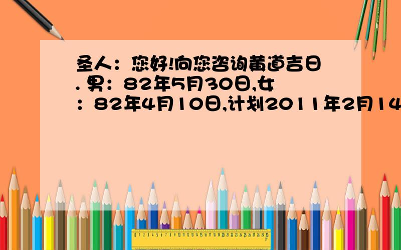 圣人：您好!向您咨询黄道吉日. 男：82年5月30日,女：82年4月10日,计划2011年2月14日结婚,可否?请赐