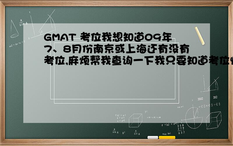 GMAT 考位我想知道09年7、8月份南京或上海还有没有考位,麻烦帮我查询一下我只要知道考位情况,如果查不到具体性息就请不要回答了,要在网上报名注册缴费那一套我都知道了