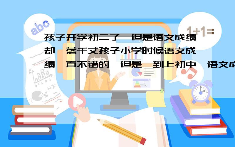 孩子开学初二了,但是语文成绩却一落千丈孩子小学时候语文成绩一直不错的,但是一到上初中,语文成绩就一落千丈,整个初一成绩都不好,开学又准备初二了,我都不知道该怎么办了!