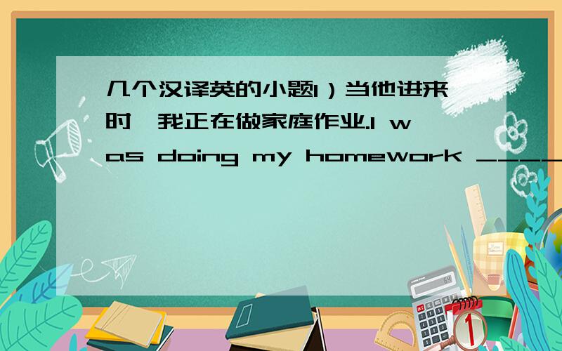 几个汉译英的小题1）当他进来时,我正在做家庭作业.I was doing my homework ____ ____ ____ he came in.2）你能给我提些关于买那种电脑的建议吗?Could you give me some _____ _____ which computer to buy?3）昨晚知道11