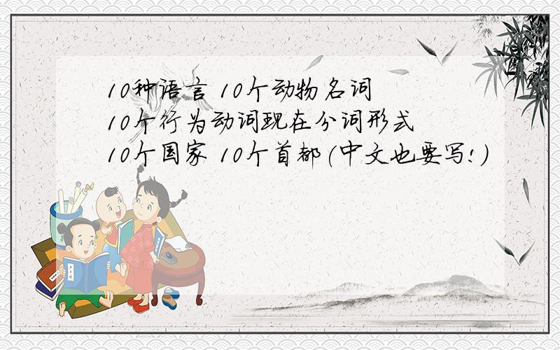 10种语言 10个动物名词 10个行为动词现在分词形式 10个国家 10个首都(中文也要写!)