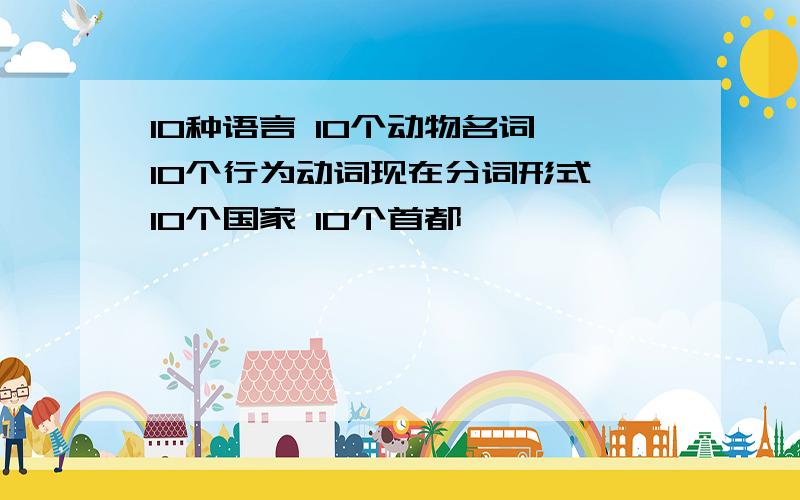 10种语言 10个动物名词 10个行为动词现在分词形式 10个国家 10个首都