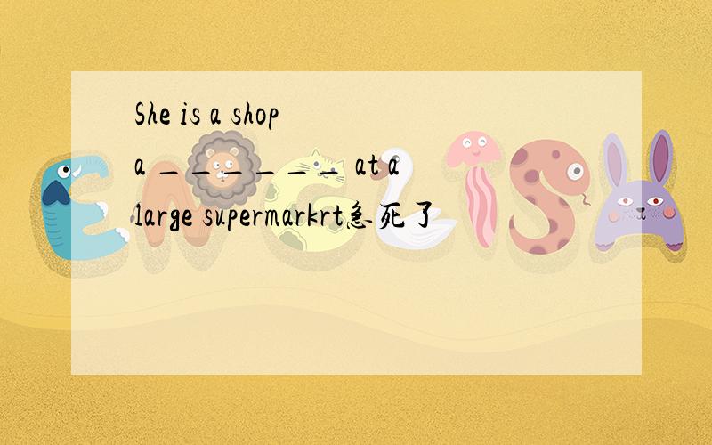 She is a shop a ______ at a large supermarkrt急死了