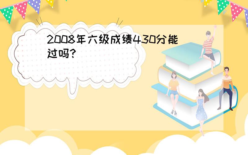 2008年六级成绩430分能过吗?