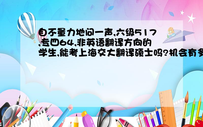 自不量力地问一声,六级517,专四64,非英语翻译方向的学生,能考上海交大翻译硕士吗?机会有多大?