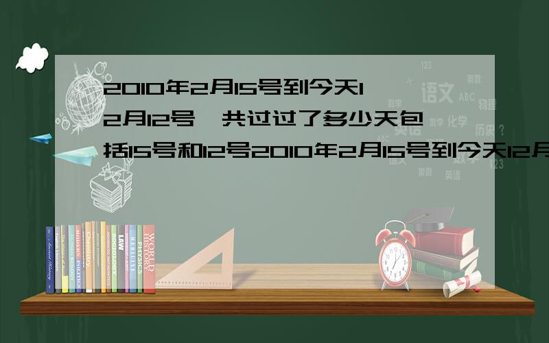 2010年2月15号到今天12月12号一共过过了多少天包括15号和12号2010年2月15号到今天12月12号一共过过了多少天不包括15号和12号 准确点的我加分