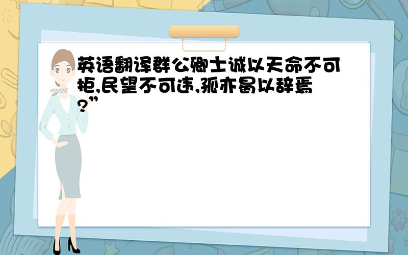 英语翻译群公卿士诚以天命不可拒,民望不可违,孤亦曷以辞焉?”