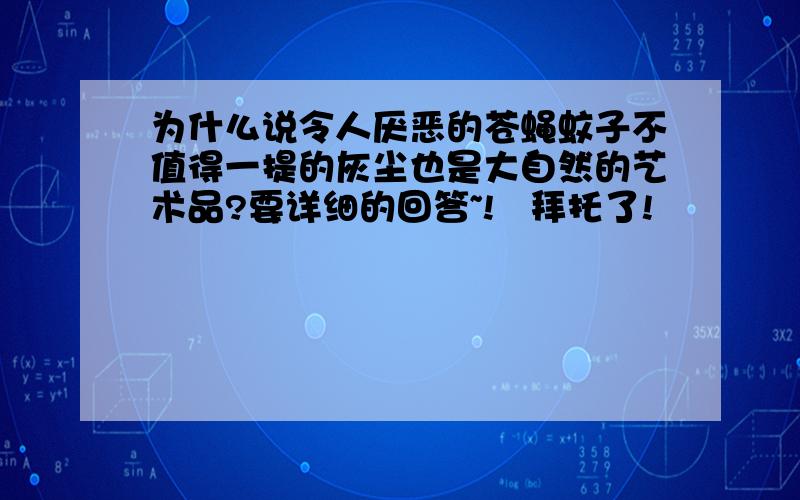 为什么说令人厌恶的苍蝇蚊子不值得一提的灰尘也是大自然的艺术品?要详细的回答~!   拜托了!