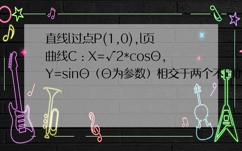 直线l过点P(1,0),l页曲线C：X=√2*cosΘ,Y=sinΘ（Θ为参数）相交于两个不同的点A,B,求PA*PB的取值范围,求详细过程.