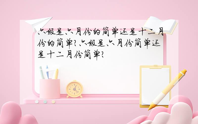 六级是六月份的简单还是十二月份的简单?六级是六月份简单还是十二月份简单?