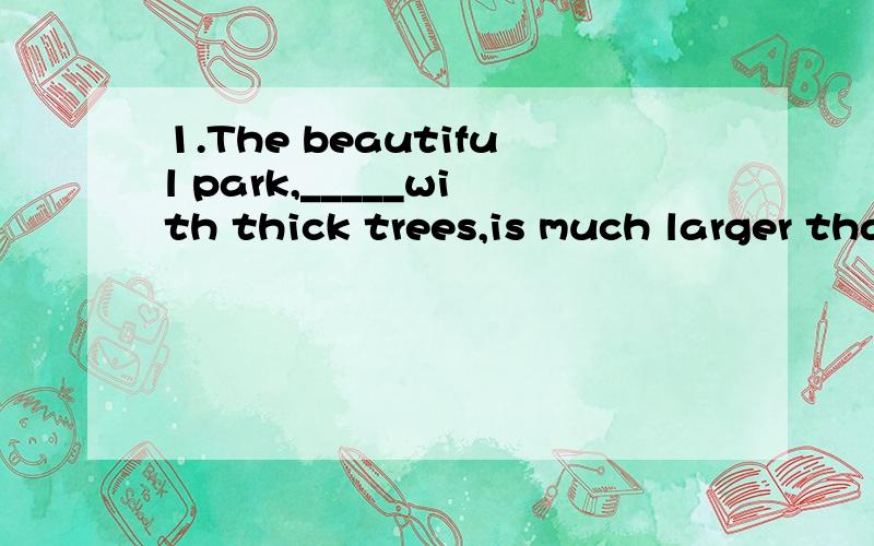 1.The beautiful park,_____with thick trees,is much larger than what it used to beA.which surrounds B.surrounded C.surrounding D.having surrounded 2.Every evening after dinner ,if not_____from work ,I spend some time walking my dogA.tired B.tiring C.t