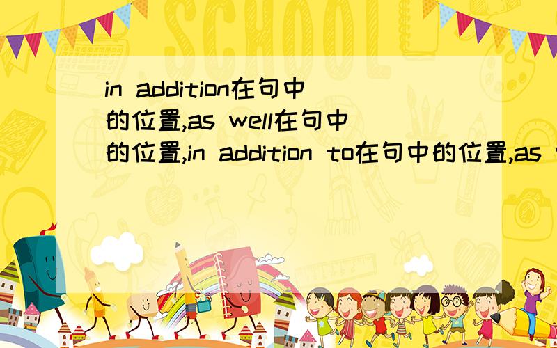 in addition在句中的位置,as well在句中的位置,in addition to在句中的位置,as well as在句中的位置.最好有例句,谢谢.what's more呢？