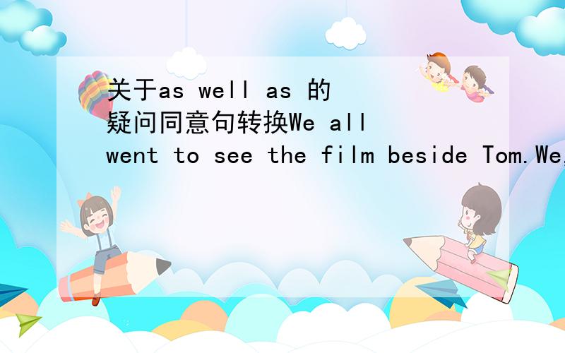 关于as well as 的疑问同意句转换We all went to see the film beside Tom.We,(as well as)Tom went to see the film.as well as 不是意思是