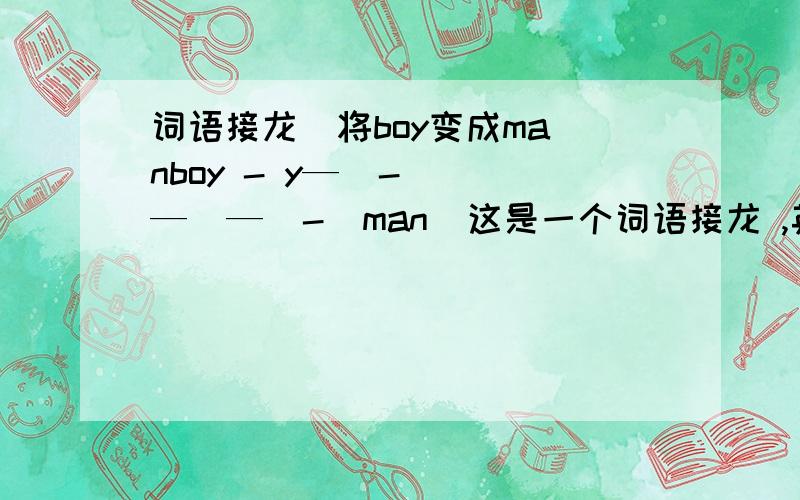 词语接龙  将boy变成manboy - y—  -  —  —  -  man  这是一个词语接龙 ,英语好的做一下.