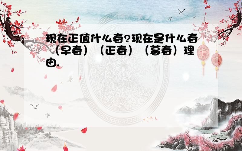 现在正值什么春?现在是什么春 （早春）（正春）（暮春）理由.