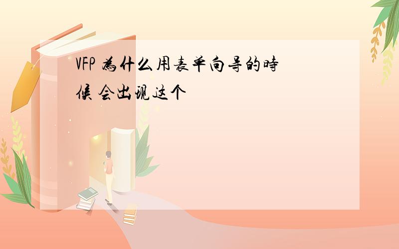 VFP 为什么用表单向导的时候 会出现这个