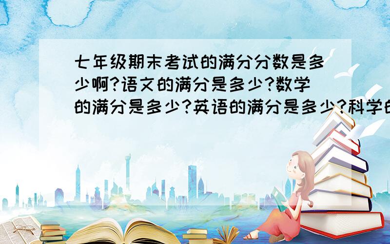 七年级期末考试的满分分数是多少啊?语文的满分是多少?数学的满分是多少?英语的满分是多少?科学的满分是多少?思品的满分是多少?社会的满分是多少?